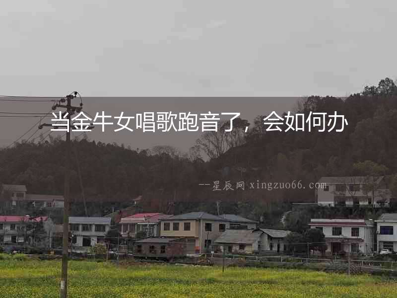 當金牛女唱歌跑音了，會如何辦