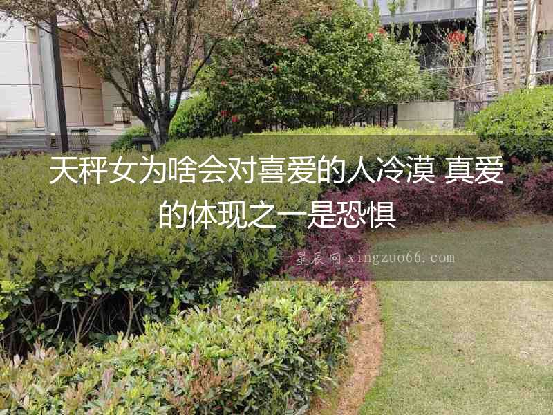 天秤女為啥會對喜愛的人冷漠 真愛的體現(xiàn)之一是恐懼