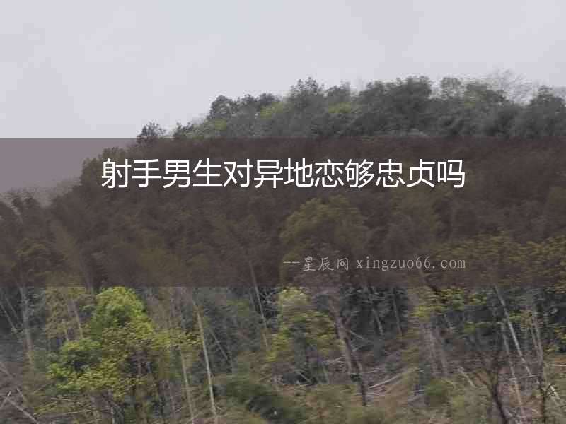 射手男生對(duì)異地戀夠忠貞嗎