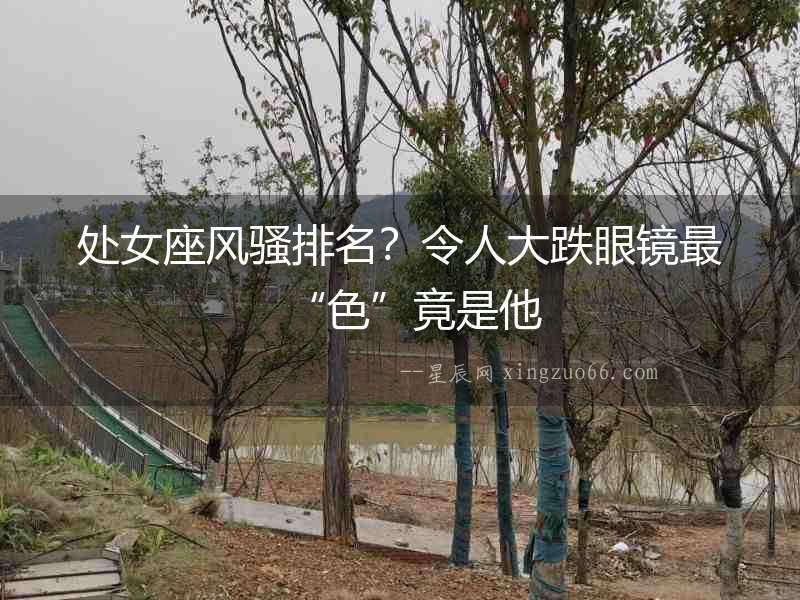 處女座風(fēng)騷排名？令人大跌眼鏡最“色”竟是他