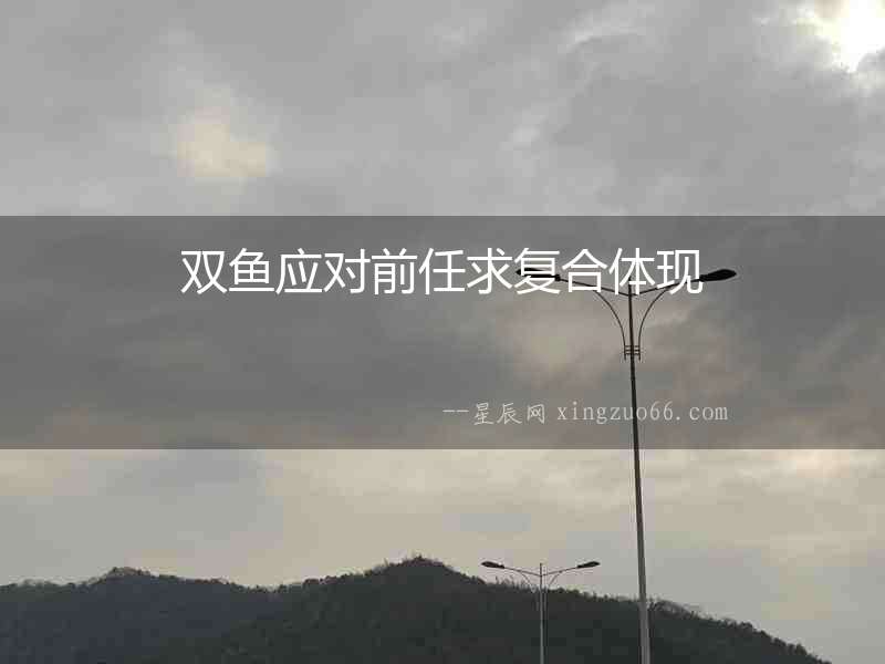 雙魚應(yīng)對(duì)前任求復(fù)合體現(xiàn)