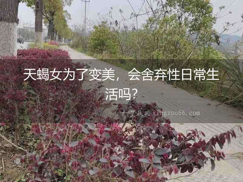 天蝎女為了變美，會舍棄性日常生活嗎？