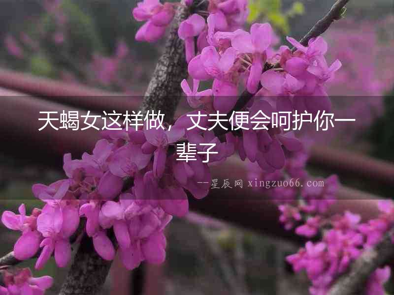 天蝎女這樣做，丈夫便會呵護你一輩子