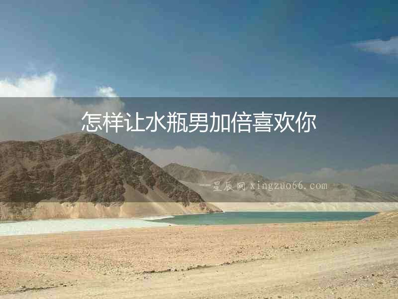 怎樣讓水瓶男加倍喜歡你