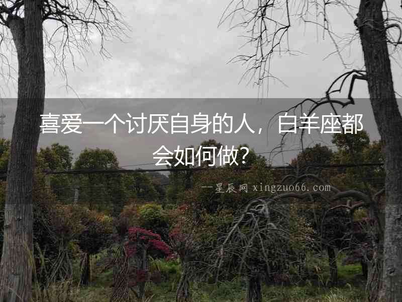 喜愛一個討厭自身的人，白羊座都會如何做？