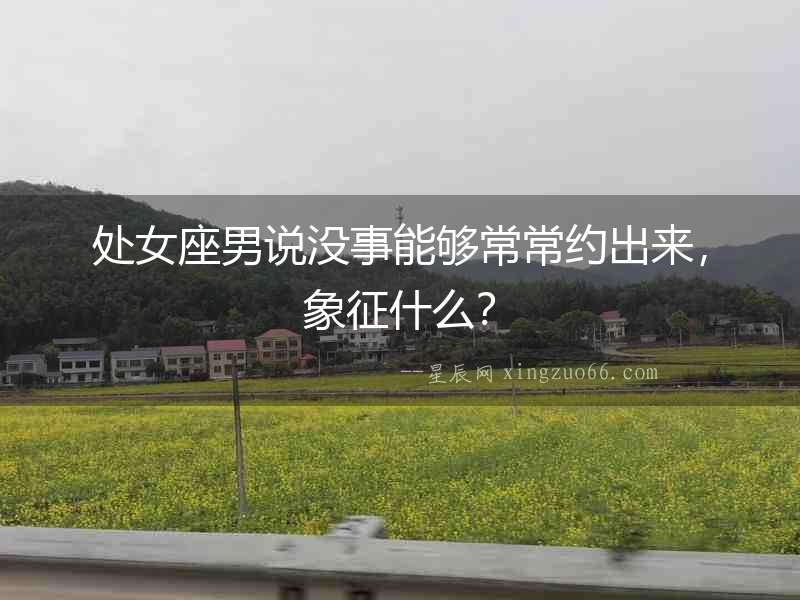 處女座男說沒事能夠常常約出來，象征什么？