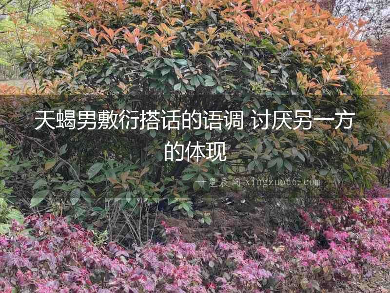 天蝎男敷衍搭話的語調 討厭另一方的體現(xiàn)