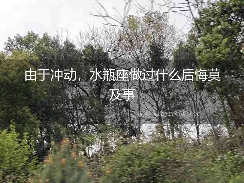 由于沖動，水瓶座做過什么后悔莫及事