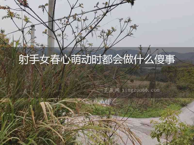 射手女春心萌動時都會做什么傻事