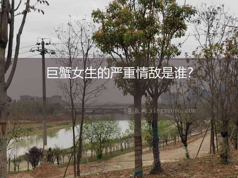 巨蟹女生的嚴重情敵是誰？