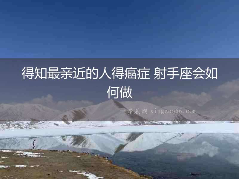 得知最親近的人得癌癥 射手座會(huì)如何做