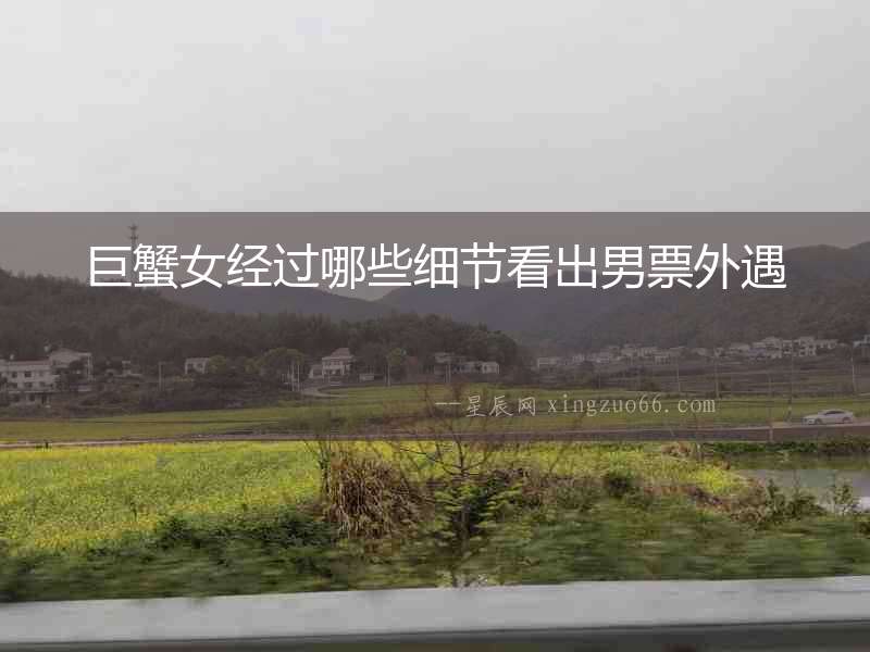 巨蟹女經(jīng)過哪些細(xì)節(jié)看出男票外遇
