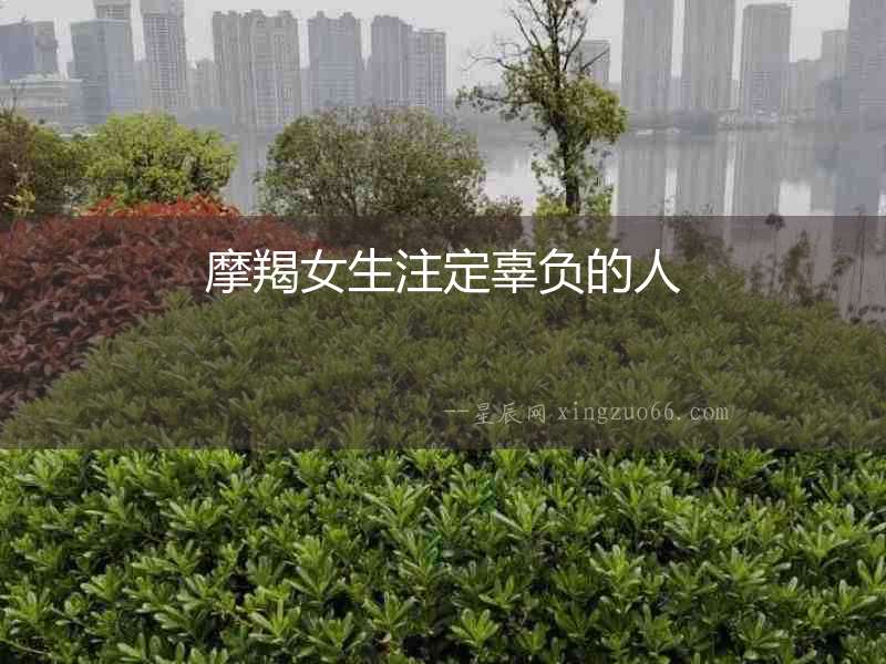摩羯女生注定辜負的人