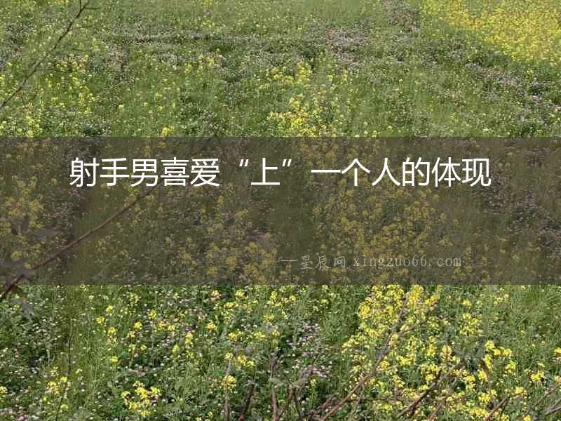 射手男喜愛“上”一個(gè)人的體現(xiàn)