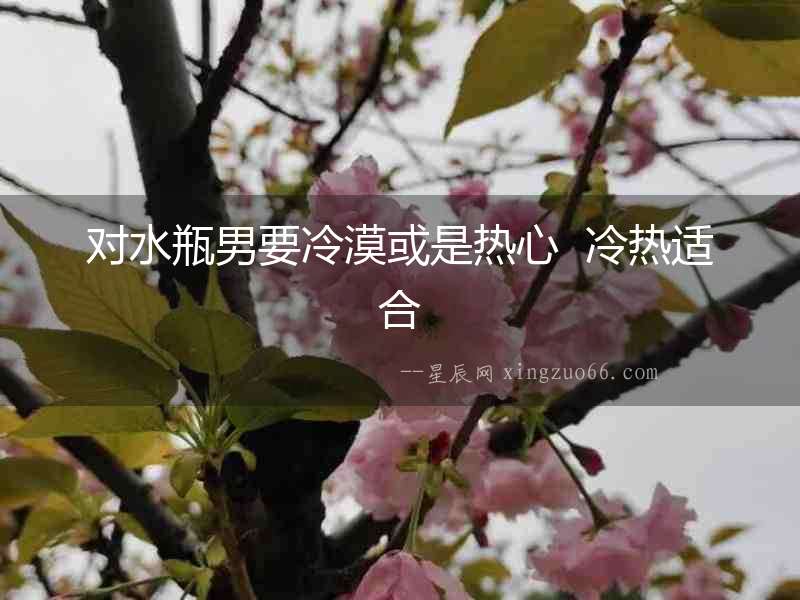 對水瓶男要冷漠或是熱心  冷熱適合