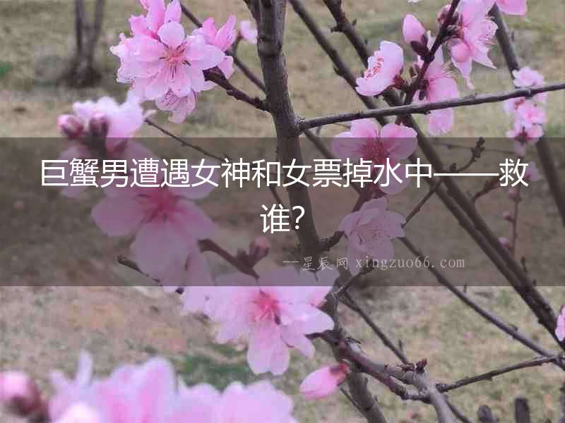 巨蟹男遭遇女神和女票掉水中——救誰？