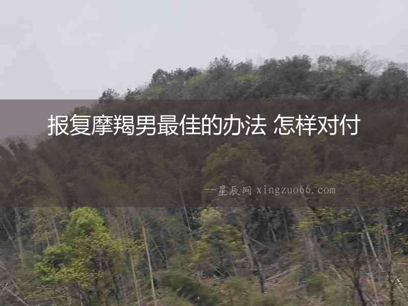 報復摩羯男最佳的辦法 怎樣對付