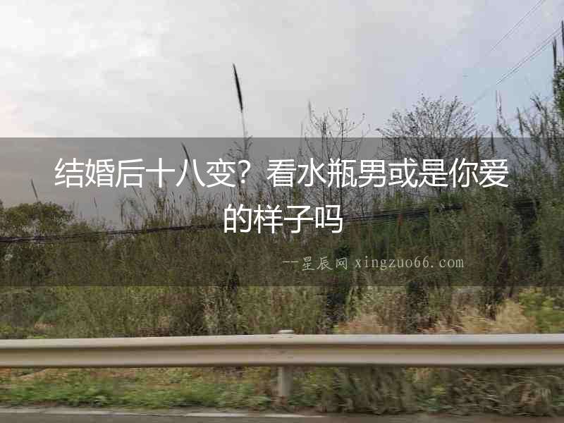 結婚后十八變？看水瓶男或是你愛的樣子嗎