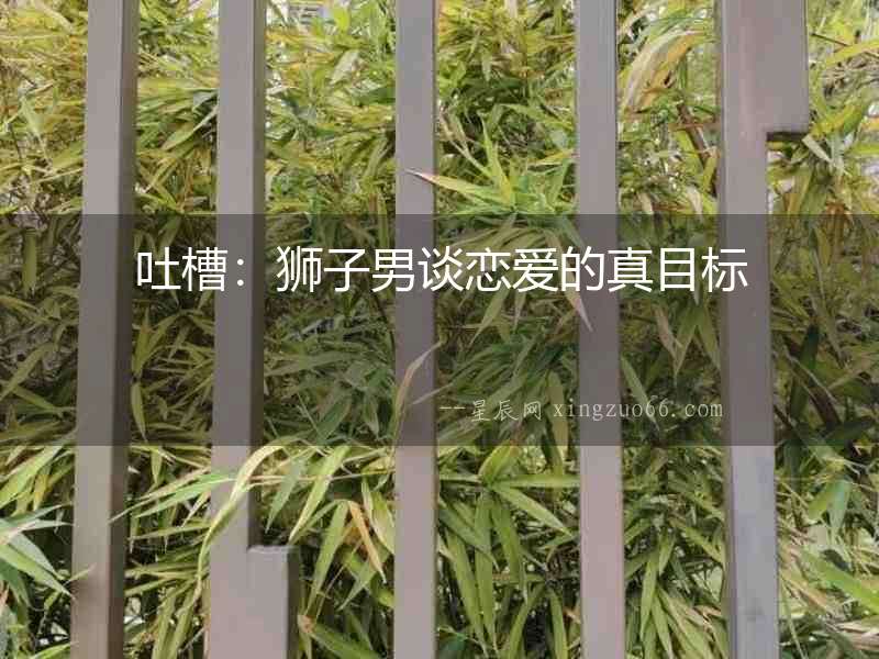 吐槽：獅子男談戀愛的真目標
