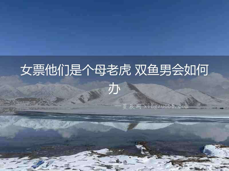 女票他們是個母老虎 雙魚男會如何辦