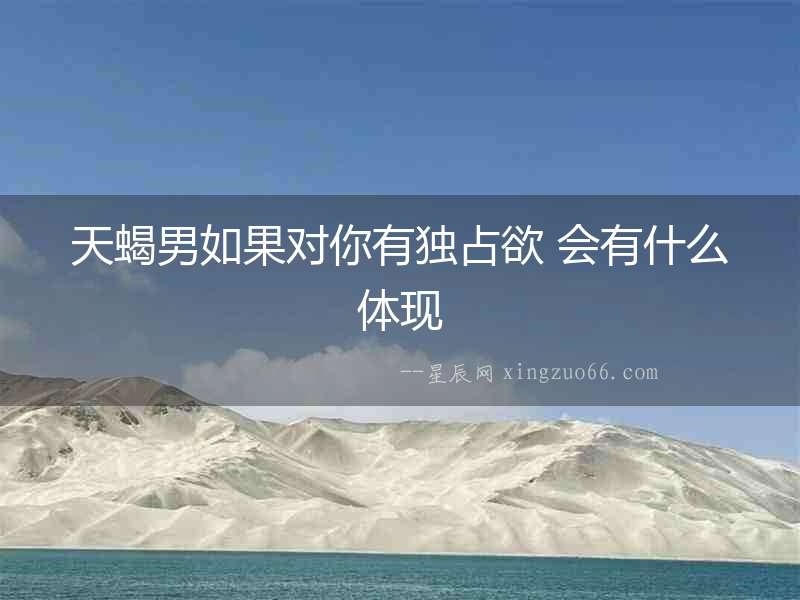 天蝎男如果對你有獨(dú)占欲 會(huì)有什么體現(xiàn)