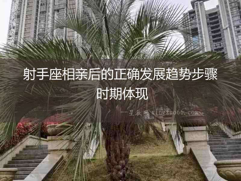 射手座相親后的正確發展趨勢步驟 時期體現