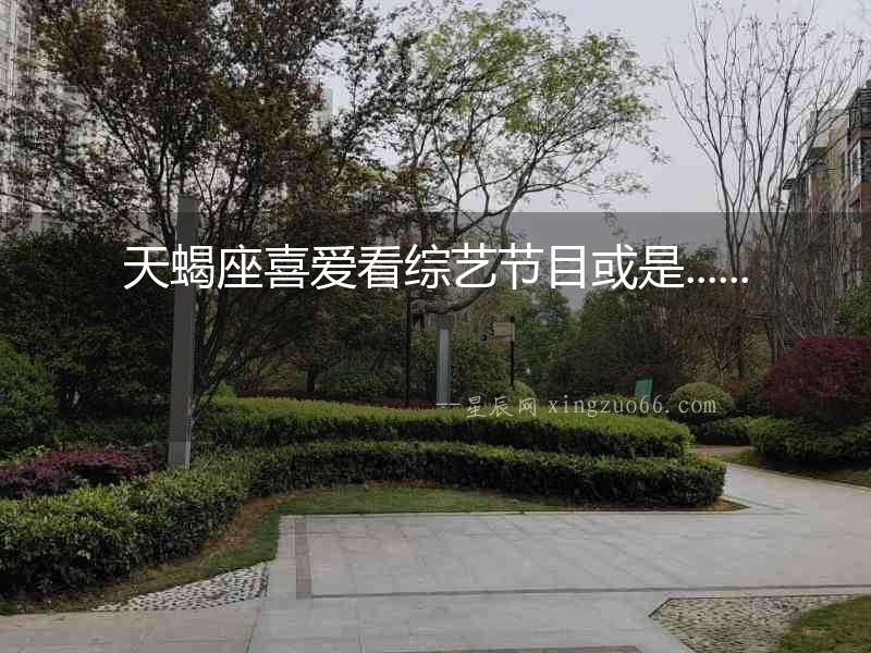 天蝎座喜愛看綜藝節目或是......