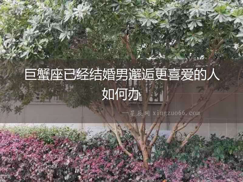 巨蟹座已經(jīng)結婚男邂逅更喜愛的人如何辦