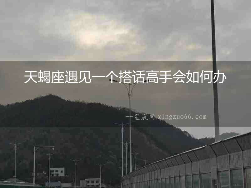 天蝎座遇見(jiàn)一個(gè)搭話高手會(huì)如何辦