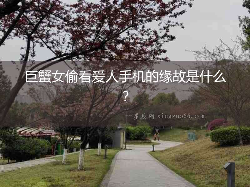 巨蟹女偷看愛人手機的緣故是什么？