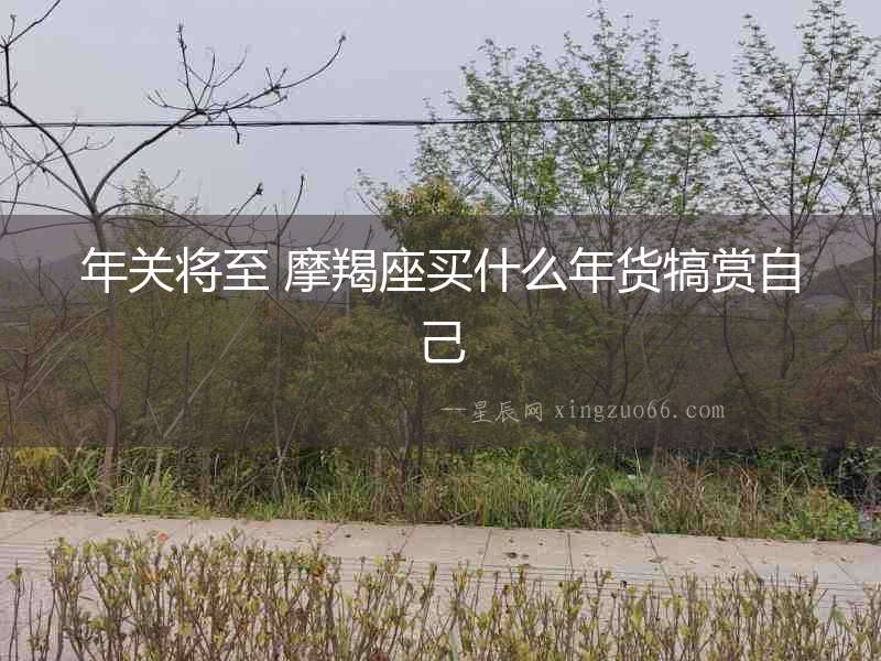 年關(guān)將至 摩羯座買(mǎi)什么年貨犒賞自己