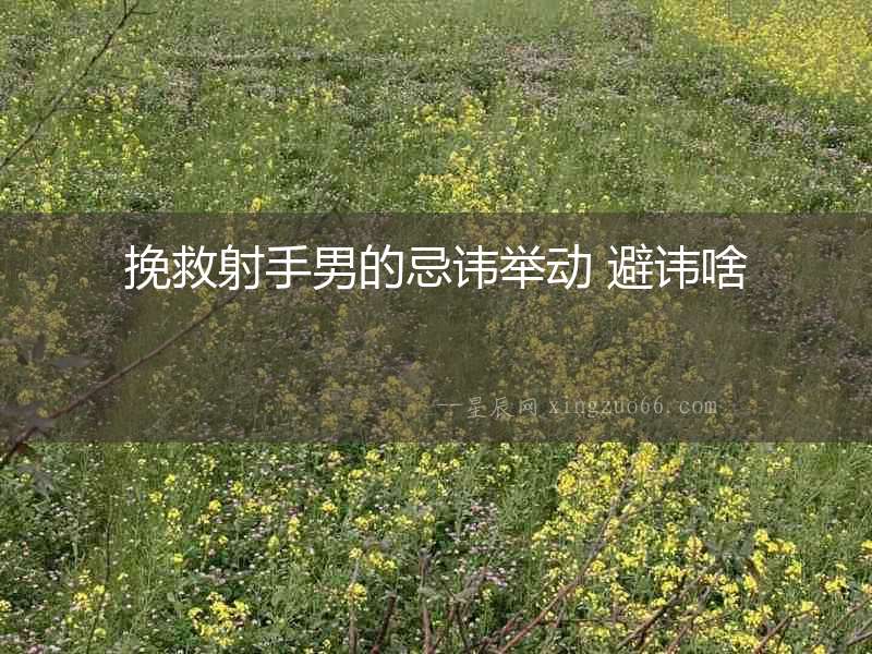 挽救射手男的忌諱舉動 避諱啥