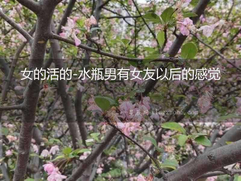 女的活的-水瓶男有女友以后的感覺