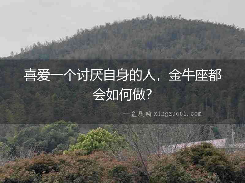 喜愛一個討厭自身的人，金牛座都會如何做？