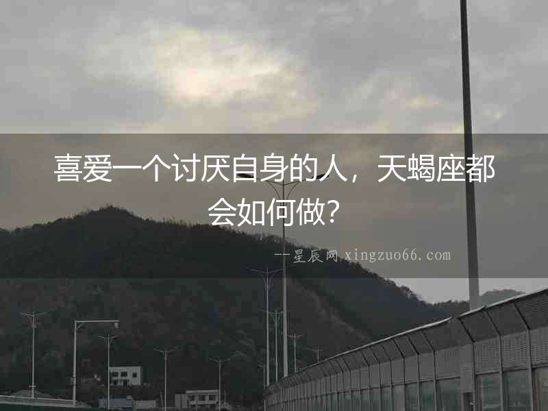 喜愛一個討厭自身的人，天蝎座都會如何做？