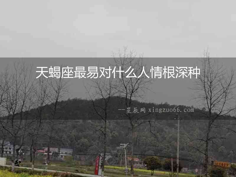 天蝎座最易對(duì)什么人情根深種