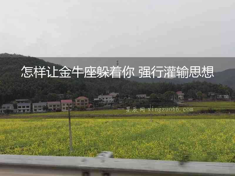 怎樣讓金牛座躲著你 強行灌輸思想
