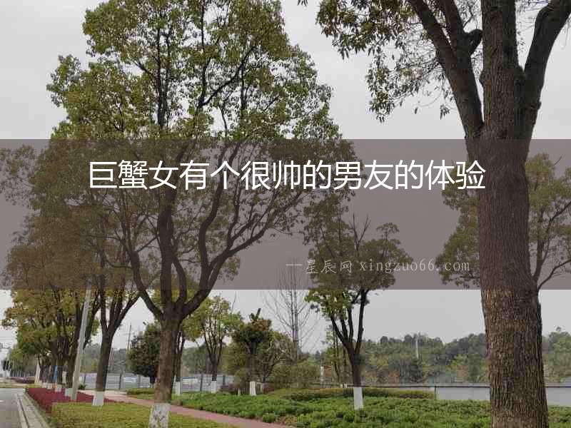 巨蟹女有個很帥的男友的體驗