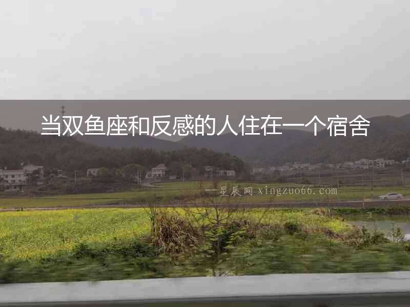當(dāng)雙魚(yú)座和反感的人住在一個(gè)宿舍