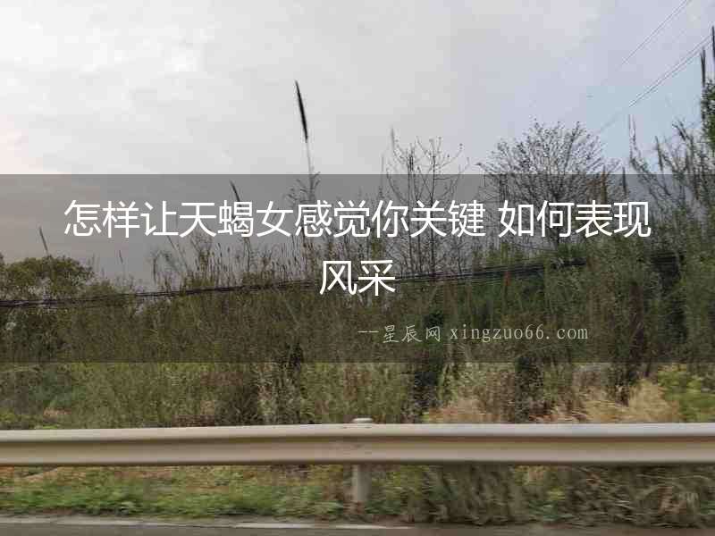 怎樣讓天蝎女感覺你關(guān)鍵 如何表現(xiàn)風(fēng)采