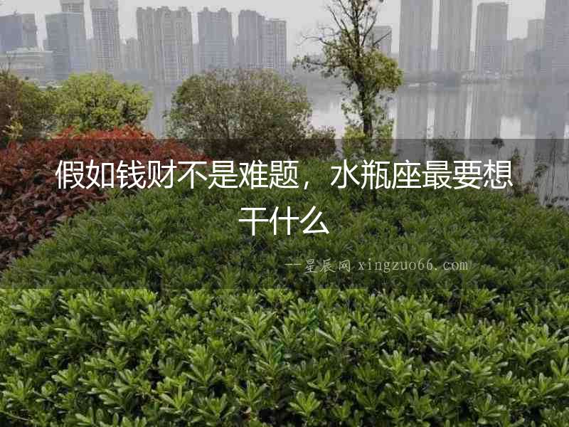 假如錢財(cái)不是難題，水瓶座最要想干什么