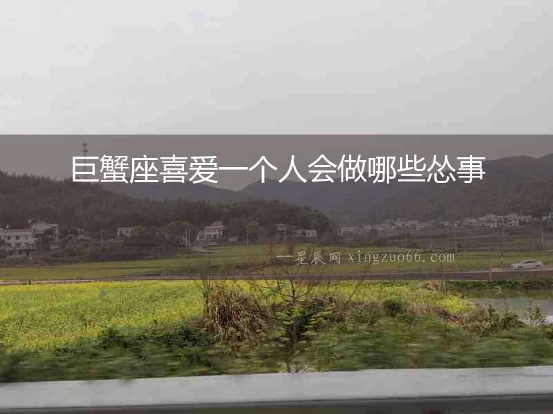 巨蟹座喜愛一個人會做哪些慫事