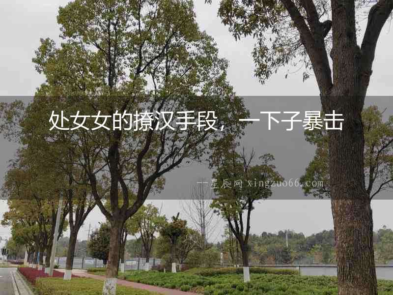 處女女的撩漢手段，一下子暴擊
