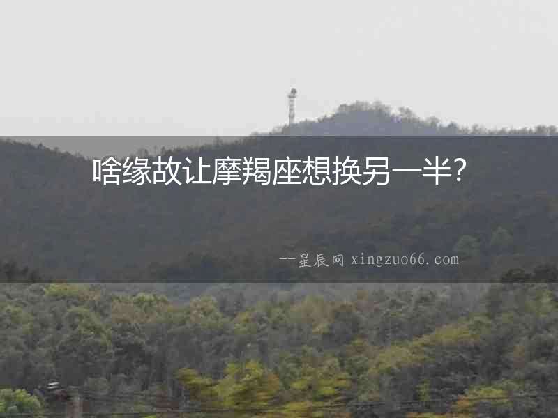 啥緣故讓摩羯座想換另一半？