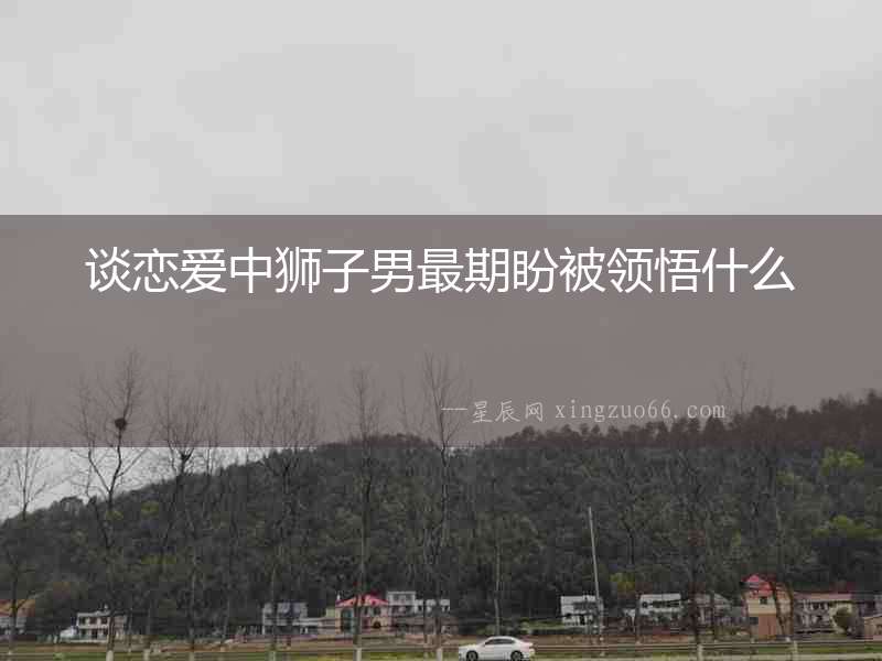 談戀愛中獅子男最期盼被領悟什么