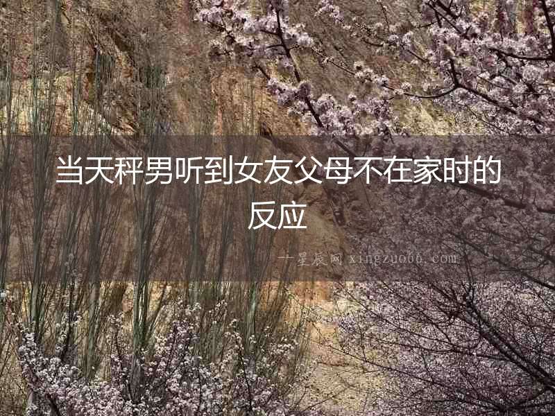 當天秤男聽到女友父母不在家時的反應