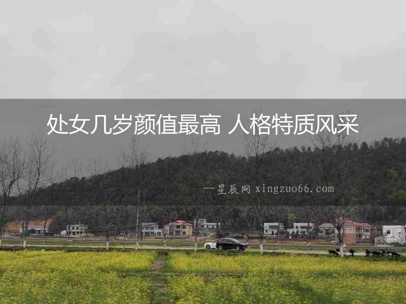 處女幾歲顏值最高 人格特質(zhì)風(fēng)采