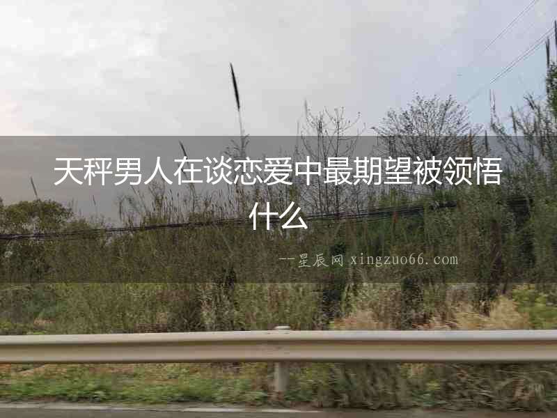天秤男人在談戀愛中最期望被領悟什么