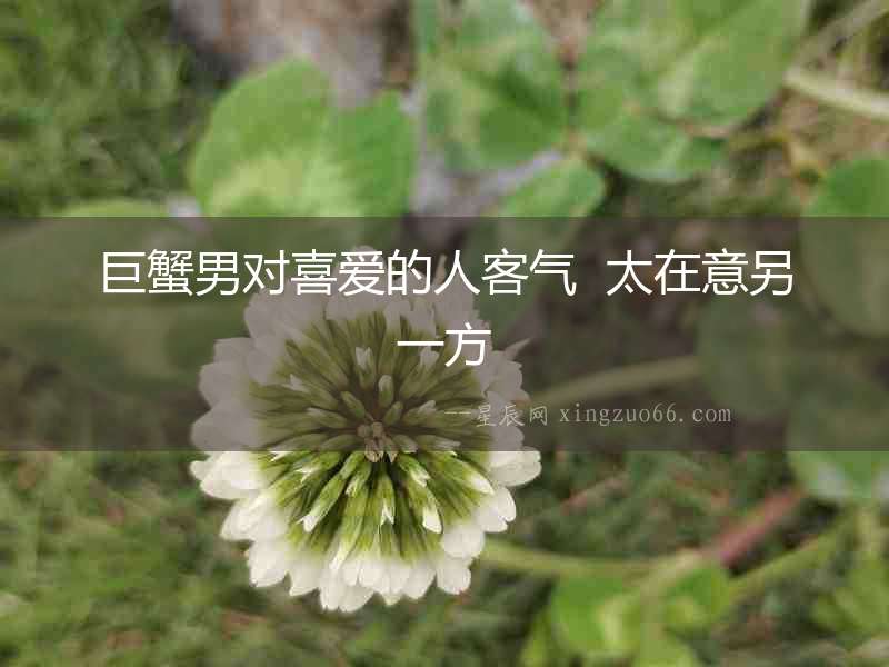 巨蟹男對喜愛的人客氣  太在意另一方