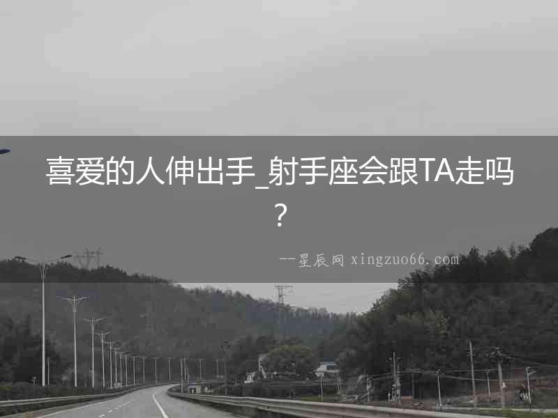 喜愛的人伸出手_射手座會跟TA走嗎？